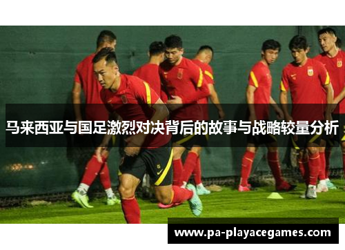 马来西亚与国足激烈对决背后的故事与战略较量分析