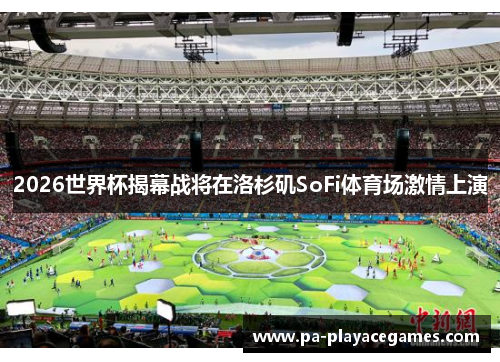 2026世界杯揭幕战将在洛杉矶SoFi体育场激情上演 2026世界杯揭幕战将在洛杉矶SoFi体育场激情上演