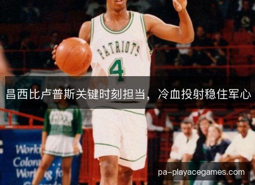 昌西比卢普斯关键时刻担当，冷血投射稳住军心