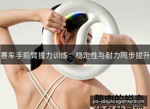 赛车手前臂握力训练：稳定性与耐力同步提升