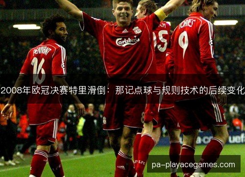 2008年欧冠决赛特里滑倒：那记点球与规则技术的后续变化